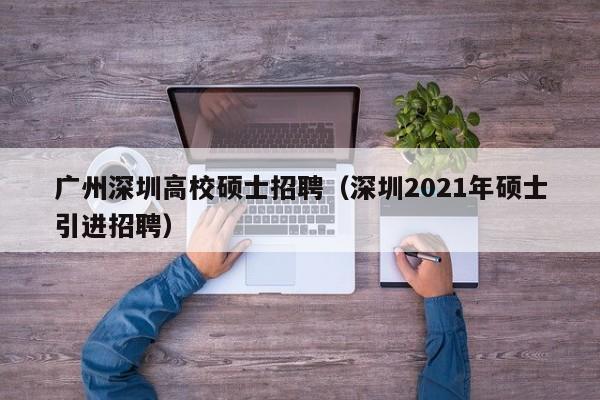 广州深圳高校硕士招聘（深圳2021年硕士引进招聘）-第1张图片-公办高校硕士招聘信息-最新高校硕士招聘信息-公办高校招聘条件