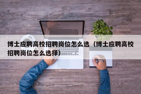 博士应聘高校招聘岗位怎么选（博士应聘高校招聘岗位怎么选择）-第1张图片-公办高校硕士招聘信息-最新高校硕士招聘信息-公办高校招聘条件