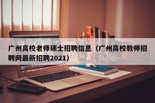 广州高校老师硕士招聘信息（广州高校教师招聘网最新招聘2021）-第1张图片-公办高校硕士招聘信息-最新高校硕士招聘信息-公办高校招聘条件