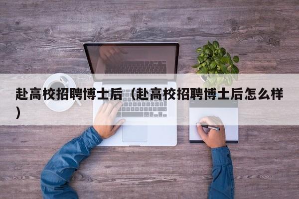 赴高校招聘博士后（赴高校招聘博士后怎么样）-第1张图片-公办高校硕士招聘信息-最新高校硕士招聘信息-公办高校招聘条件