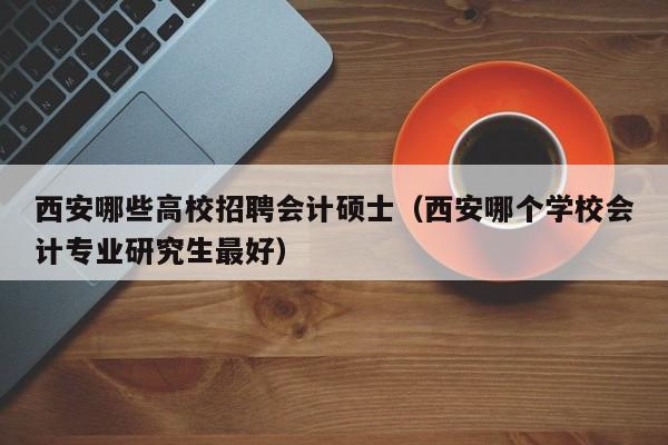 西安哪些高校招聘会计硕士（西安哪个学校会计专业研究生最好）-第1张图片-公办高校硕士招聘信息-最新高校硕士招聘信息-公办高校招聘条件