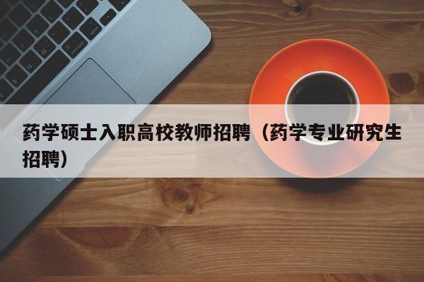药学硕士入职高校教师招聘（药学专业研究生招聘）-第1张图片-公办高校硕士招聘信息-最新高校硕士招聘信息-公办高校招聘条件