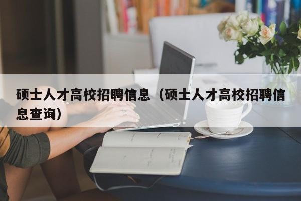 硕士人才高校招聘信息（硕士人才高校招聘信息查询）-第1张图片-公办高校硕士招聘信息-最新高校硕士招聘信息-公办高校招聘条件