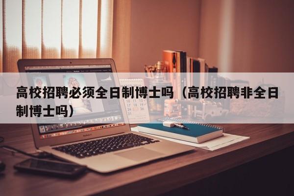 高校招聘必须全日制博士吗（高校招聘非全日制博士吗）-第1张图片-公办高校硕士招聘信息-最新高校硕士招聘信息-公办高校招聘条件