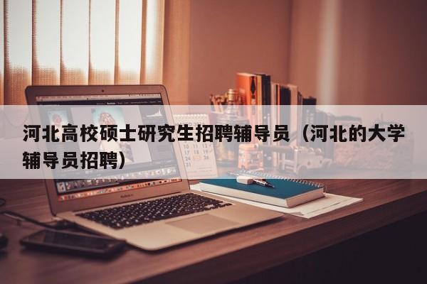 河北高校硕士研究生招聘辅导员（河北的大学辅导员招聘）-第1张图片-公办高校硕士招聘信息-最新高校硕士招聘信息-公办高校招聘条件
