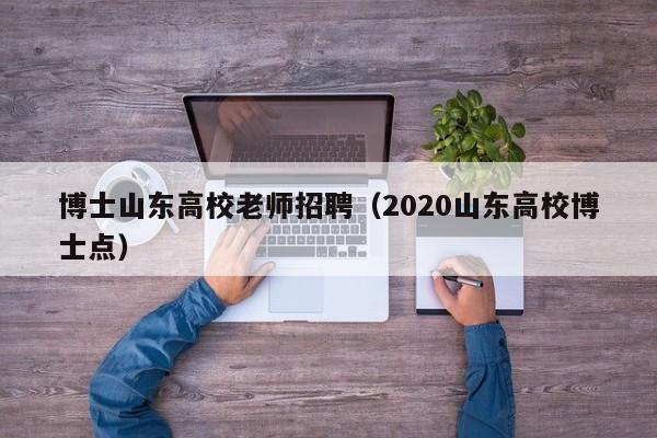 博士山东高校老师招聘（2020山东高校博士点）-第1张图片-公办高校硕士招聘信息-最新高校硕士招聘信息-公办高校招聘条件