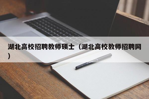 湖北高校招聘教师硕士（湖北高校教师招聘网）-第1张图片-公办高校硕士招聘信息-最新高校硕士招聘信息-公办高校招聘条件