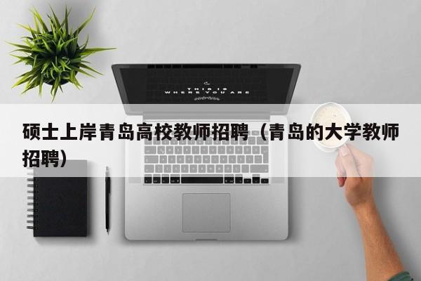 硕士上岸青岛高校教师招聘（青岛的大学教师招聘）-第1张图片-公办高校硕士招聘信息-最新高校硕士招聘信息-公办高校招聘条件