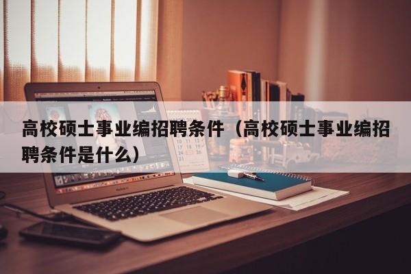 高校硕士事业编招聘条件（高校硕士事业编招聘条件是什么）-第1张图片-公办高校硕士招聘信息-最新高校硕士招聘信息-公办高校招聘条件