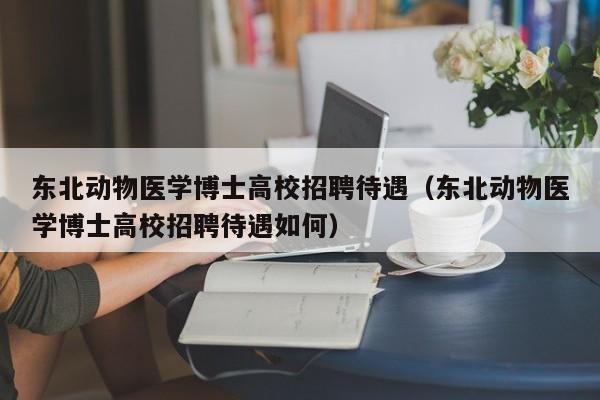 东北动物医学博士高校招聘待遇（东北动物医学博士高校招聘待遇如何）-第1张图片-公办高校硕士招聘信息-最新高校硕士招聘信息-公办高校招聘条件