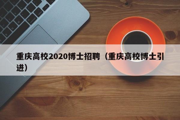 重庆高校2020博士招聘（重庆高校博士引进）-第1张图片-公办高校硕士招聘信息-最新高校硕士招聘信息-公办高校招聘条件