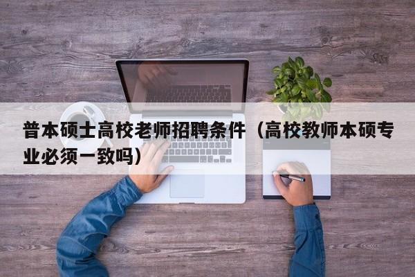 普本硕士高校老师招聘条件（高校教师本硕专业必须一致吗）-第1张图片-公办高校硕士招聘信息-最新高校硕士招聘信息-公办高校招聘条件