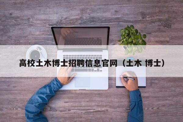 高校土木博士招聘信息官网（土木 博士）-第1张图片-公办高校硕士招聘信息-最新高校硕士招聘信息-公办高校招聘条件