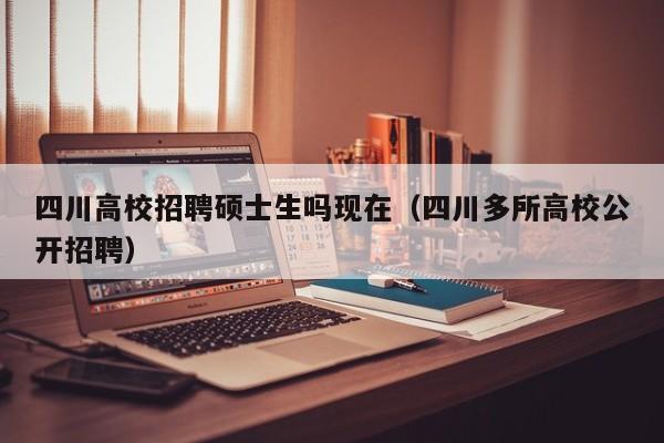 四川高校招聘硕士生吗现在（四川多所高校公开招聘）-第1张图片-公办高校硕士招聘信息-最新高校硕士招聘信息-公办高校招聘条件