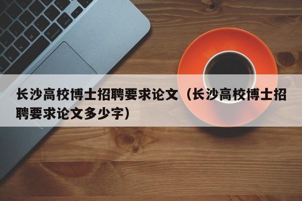 长沙高校博士招聘要求论文（长沙高校博士招聘要求论文多少字）-第1张图片-公办高校硕士招聘信息-最新高校硕士招聘信息-公办高校招聘条件