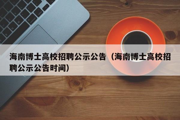 海南博士高校招聘公示公告（海南博士高校招聘公示公告时间）-第1张图片-公办高校硕士招聘信息-最新高校硕士招聘信息-公办高校招聘条件