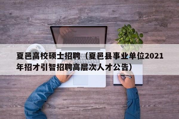 夏邑高校硕士招聘（夏邑县事业单位2021年招才引智招聘高层次人才公告）-第1张图片-公办高校硕士招聘信息-最新高校硕士招聘信息-公办高校招聘条件