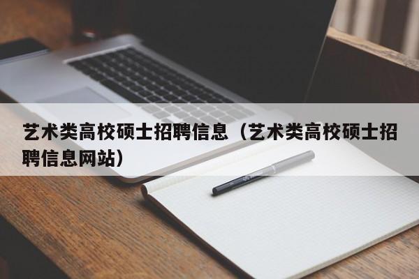 艺术类高校硕士招聘信息（艺术类高校硕士招聘信息网站）-第1张图片-公办高校硕士招聘信息-最新高校硕士招聘信息-公办高校招聘条件