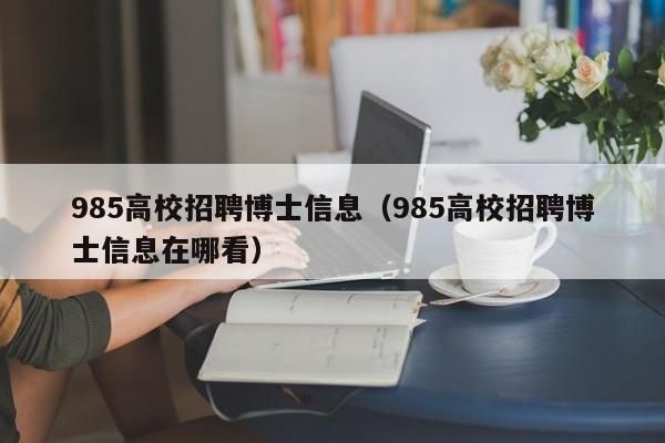 985高校招聘博士信息（985高校招聘博士信息在哪看）-第1张图片-公办高校硕士招聘信息-最新高校硕士招聘信息-公办高校招聘条件