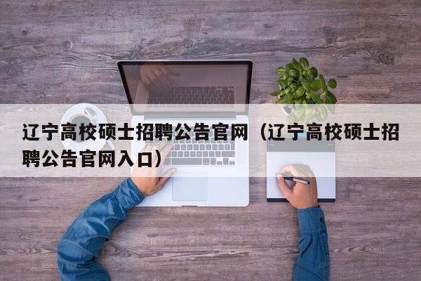 辽宁高校硕士招聘公告官网（辽宁高校硕士招聘公告官网入口）-第1张图片-公办高校硕士招聘信息-最新高校硕士招聘信息-公办高校招聘条件