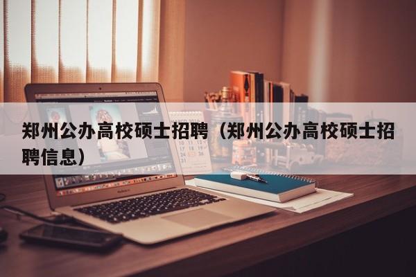 郑州公办高校硕士招聘（郑州公办高校硕士招聘信息）-第1张图片-公办高校硕士招聘信息-最新高校硕士招聘信息-公办高校招聘条件
