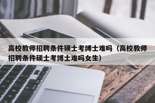 高校教师招聘条件硕士考博士难吗（高校教师招聘条件硕士考博士难吗女生）-第1张图片-公办高校硕士招聘信息-最新高校硕士招聘信息-公办高校招聘条件
