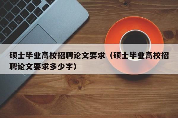 硕士毕业高校招聘论文要求（硕士毕业高校招聘论文要求多少字）-第1张图片-公办高校硕士招聘信息-最新高校硕士招聘信息-公办高校招聘条件