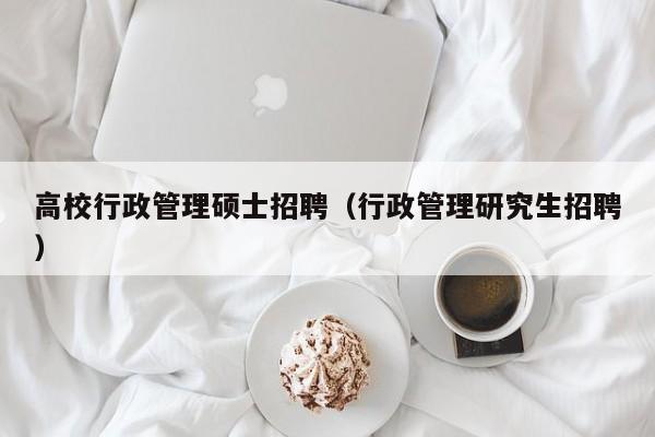高校行政管理硕士招聘（行政管理研究生招聘）-第1张图片-公办高校硕士招聘信息-最新高校硕士招聘信息-公办高校招聘条件