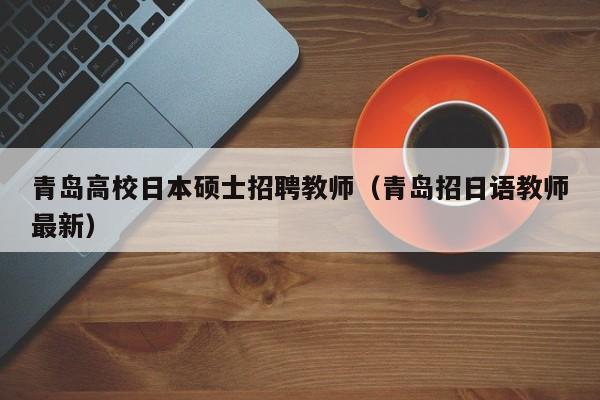 青岛高校日本硕士招聘教师（青岛招日语教师最新）-第1张图片-公办高校硕士招聘信息-最新高校硕士招聘信息-公办高校招聘条件