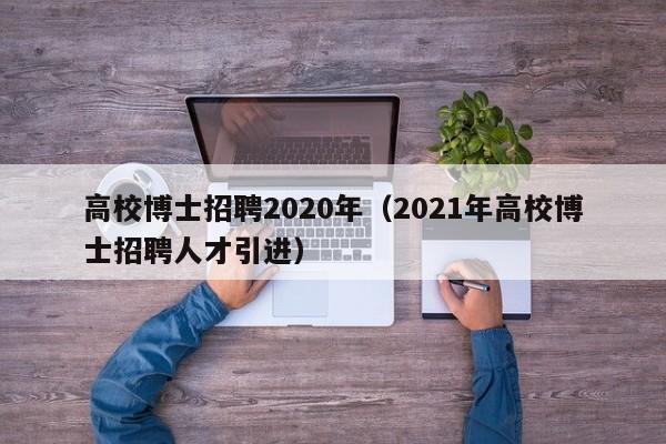 高校博士招聘2020年（2021年高校博士招聘人才引进）-第1张图片-公办高校硕士招聘信息-最新高校硕士招聘信息-公办高校招聘条件