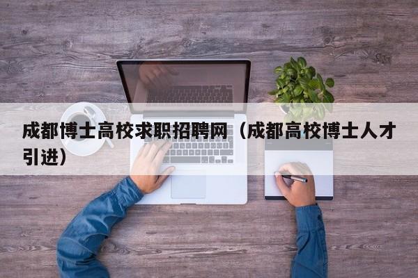 成都博士高校求职招聘网（成都高校博士人才引进）-第1张图片-公办高校硕士招聘信息-最新高校硕士招聘信息-公办高校招聘条件