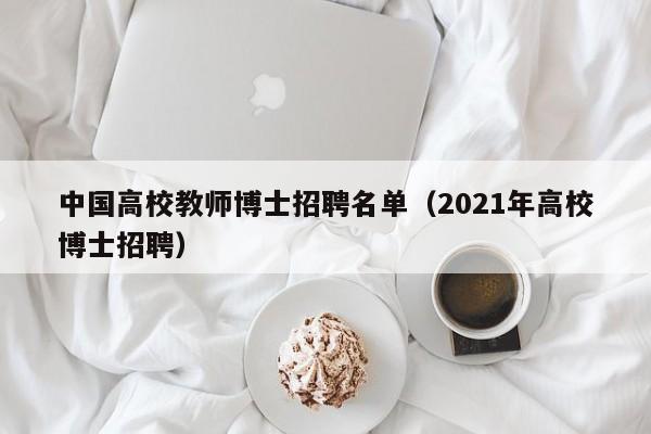 中国高校教师博士招聘名单（2021年高校博士招聘）-第1张图片-公办高校硕士招聘信息-最新高校硕士招聘信息-公办高校招聘条件