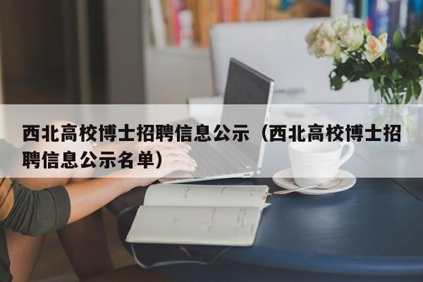 西北高校博士招聘信息公示（西北高校博士招聘信息公示名单）-第1张图片-公办高校硕士招聘信息-最新高校硕士招聘信息-公办高校招聘条件