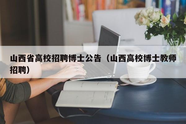 山西省高校招聘博士公告（山西高校博士教师招聘）-第1张图片-公办高校硕士招聘信息-最新高校硕士招聘信息-公办高校招聘条件