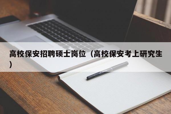 高校保安招聘硕士岗位（高校保安考上研究生）-第1张图片-公办高校硕士招聘信息-最新高校硕士招聘信息-公办高校招聘条件