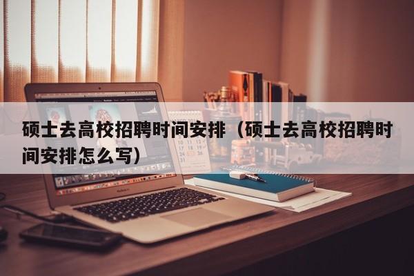 硕士去高校招聘时间安排（硕士去高校招聘时间安排怎么写）-第1张图片-公办高校硕士招聘信息-最新高校硕士招聘信息-公办高校招聘条件