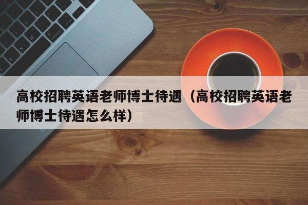 高校招聘英语老师博士待遇（高校招聘英语老师博士待遇怎么样）-第1张图片-公办高校硕士招聘信息-最新高校硕士招聘信息-公办高校招聘条件
