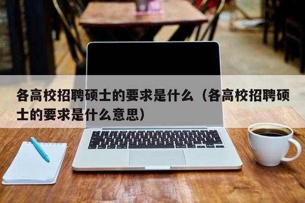 各高校招聘硕士的要求是什么（各高校招聘硕士的要求是什么意思）-第1张图片-公办高校硕士招聘信息-最新高校硕士招聘信息-公办高校招聘条件
