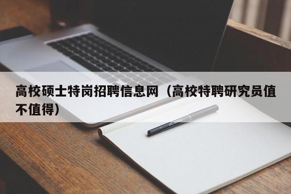 高校硕士特岗招聘信息网（高校特聘研究员值不值得）-第1张图片-公办高校硕士招聘信息-最新高校硕士招聘信息-公办高校招聘条件