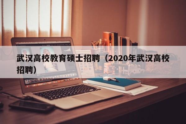 武汉高校教育硕士招聘（2020年武汉高校招聘）-第1张图片-公办高校硕士招聘信息-最新高校硕士招聘信息-公办高校招聘条件