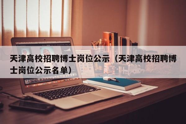 天津高校招聘博士岗位公示（天津高校招聘博士岗位公示名单）-第1张图片-公办高校硕士招聘信息-最新高校硕士招聘信息-公办高校招聘条件