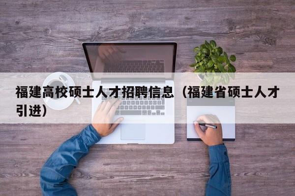福建高校硕士人才招聘信息（福建省硕士人才引进）-第1张图片-公办高校硕士招聘信息-最新高校硕士招聘信息-公办高校招聘条件