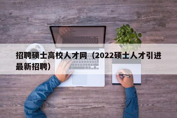 招聘硕士高校人才网（2022硕士人才引进最新招聘）-第1张图片-公办高校硕士招聘信息-最新高校硕士招聘信息-公办高校招聘条件