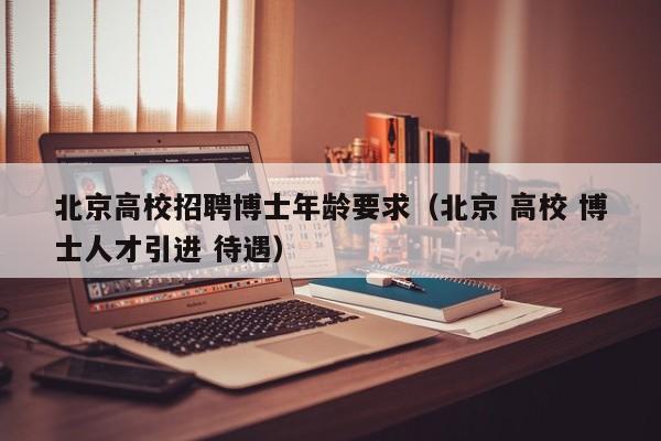 北京高校招聘博士年龄要求（北京 高校 博士人才引进 待遇）-第1张图片-公办高校硕士招聘信息-最新高校硕士招聘信息-公办高校招聘条件