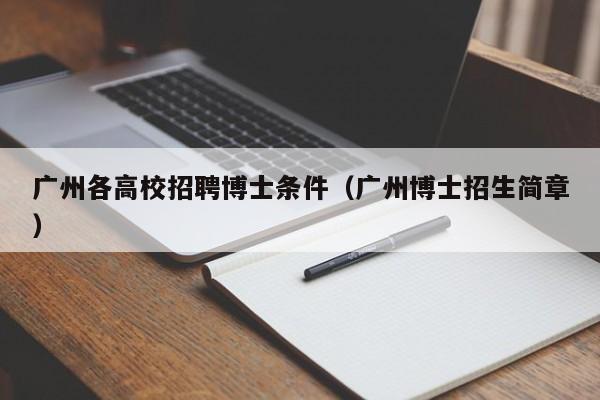 广州各高校招聘博士条件（广州博士招生简章）-第1张图片-公办高校硕士招聘信息-最新高校硕士招聘信息-公办高校招聘条件