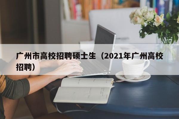 广州市高校招聘硕士生（2021年广州高校招聘）-第1张图片-公办高校硕士招聘信息-最新高校硕士招聘信息-公办高校招聘条件