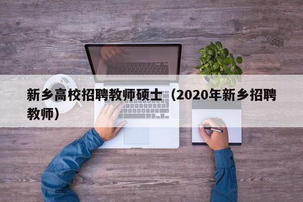 新乡高校招聘教师硕士（2020年新乡招聘教师）-第1张图片-公办高校硕士招聘信息-最新高校硕士招聘信息-公办高校招聘条件