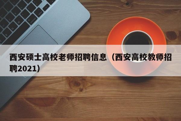 西安硕士高校老师招聘信息（西安高校教师招聘2021）-第1张图片-公办高校硕士招聘信息-最新高校硕士招聘信息-公办高校招聘条件
