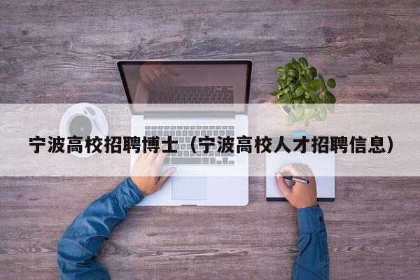 宁波高校招聘博士（宁波高校人才招聘信息）-第1张图片-公办高校硕士招聘信息-最新高校硕士招聘信息-公办高校招聘条件