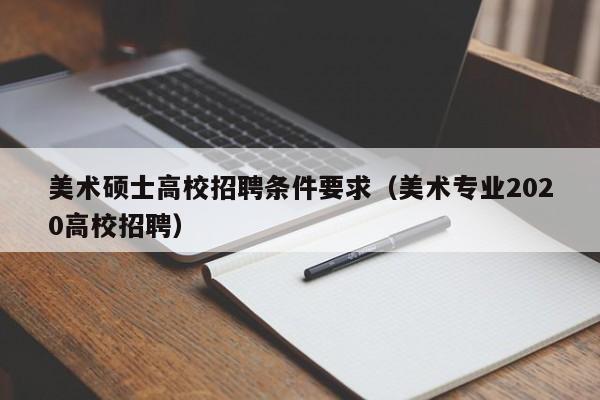 美术硕士高校招聘条件要求（美术专业2020高校招聘）-第1张图片-公办高校硕士招聘信息-最新高校硕士招聘信息-公办高校招聘条件